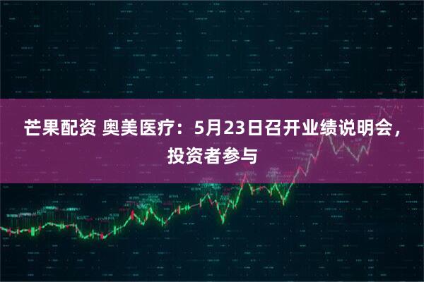 芒果配资 奥美医疗：5月23日召开业绩说明会，投资者参与