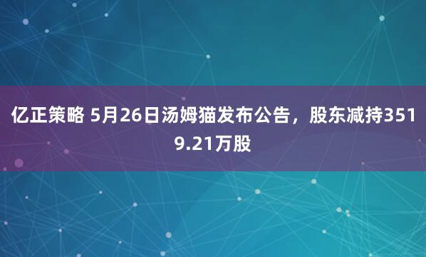 亿正策略 5月26日汤姆猫发布公告，股东减持3519.21万股