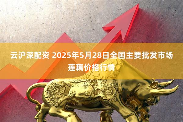 云沪深配资 2025年5月28日全国主要批发市场莲藕价格行情