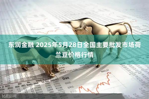 东润金融 2025年5月28日全国主要批发市场荷兰豆价格行情