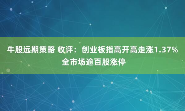 牛股远期策略 收评：创业板指高开高走涨1.37% 全市场逾百股涨停