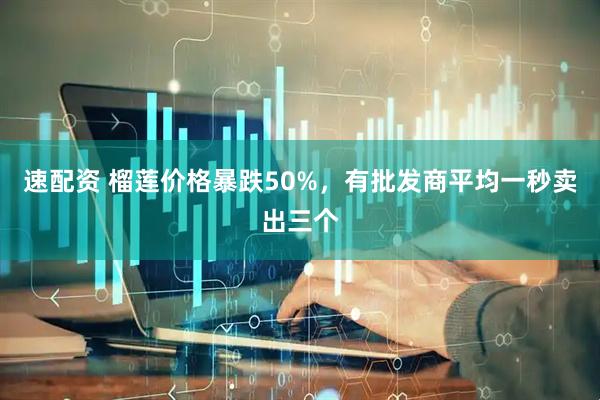 速配资 榴莲价格暴跌50%，有批发商平均一秒卖出三个
