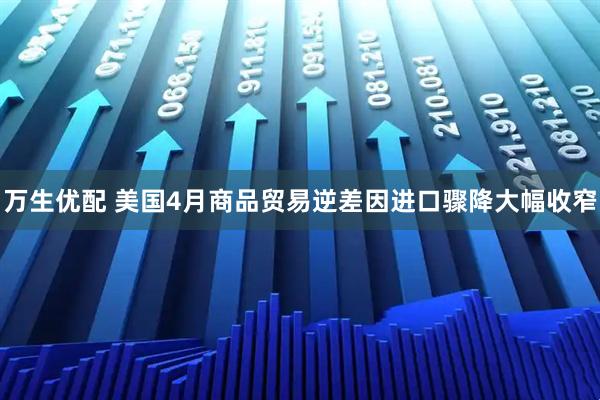 万生优配 美国4月商品贸易逆差因进口骤降大幅收窄