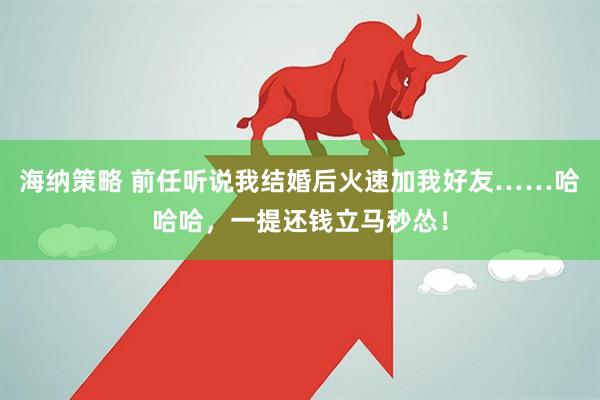 海纳策略 前任听说我结婚后火速加我好友……哈哈哈，一提还钱立马秒怂！