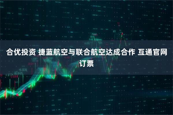 合优投资 捷蓝航空与联合航空达成合作 互通官网订票