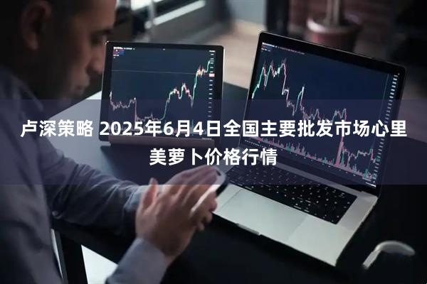 卢深策略 2025年6月4日全国主要批发市场心里美萝卜价格行情