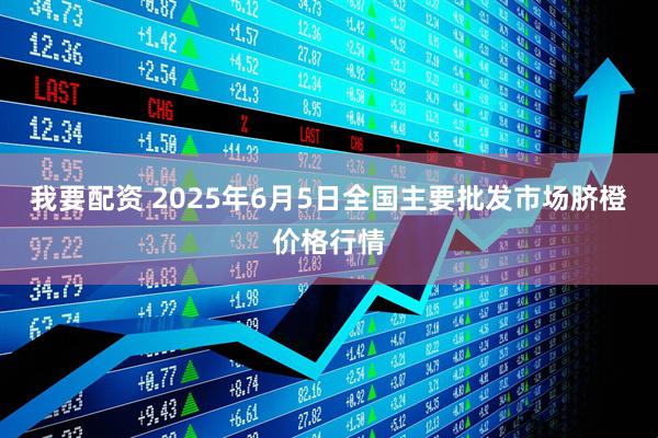 我要配资 2025年6月5日全国主要批发市场脐橙价格行情