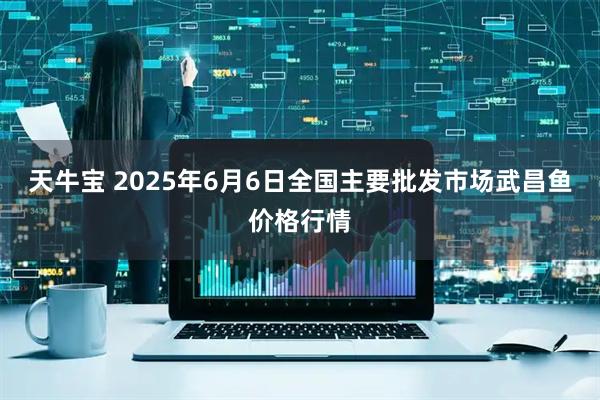 天牛宝 2025年6月6日全国主要批发市场武昌鱼价格行情