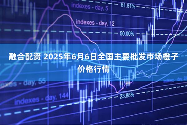 融合配资 2025年6月6日全国主要批发市场橙子价格行情