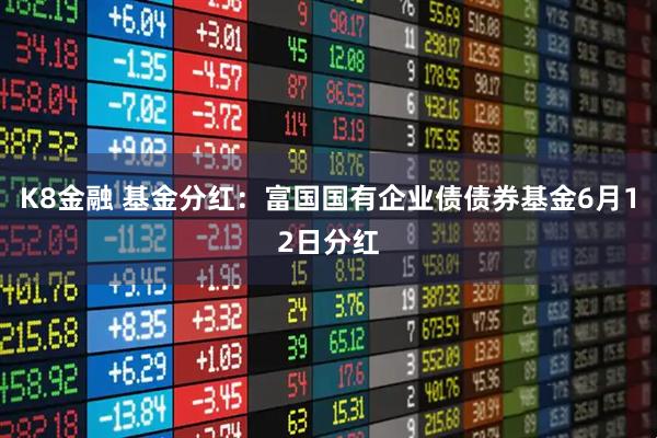 K8金融 基金分红：富国国有企业债债券基金6月12日分红