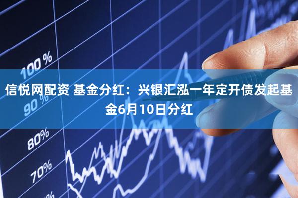 信悦网配资 基金分红：兴银汇泓一年定开债发起基金6月10日分红