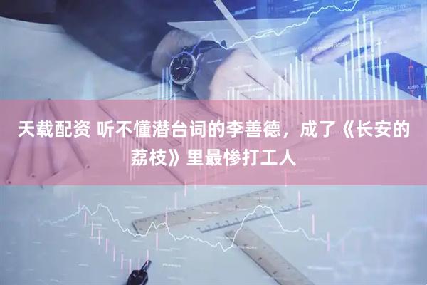 天载配资 听不懂潜台词的李善德，成了《长安的荔枝》里最惨打工人