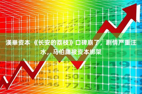 漢崋资本 《长安的荔枝》口碑崩了，剧情严重注水，马伯庸被资本绑架