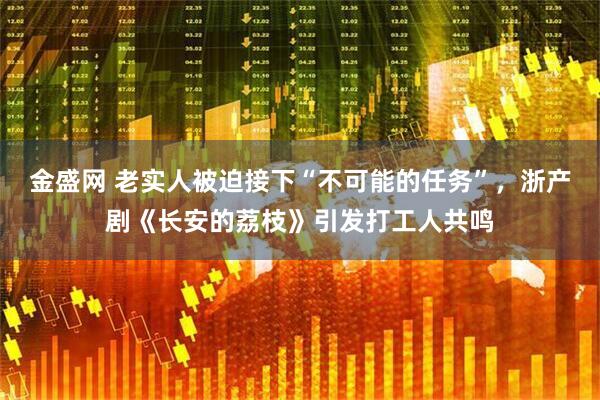 金盛网 老实人被迫接下“不可能的任务”，浙产剧《长安的荔枝》引发打工人共鸣