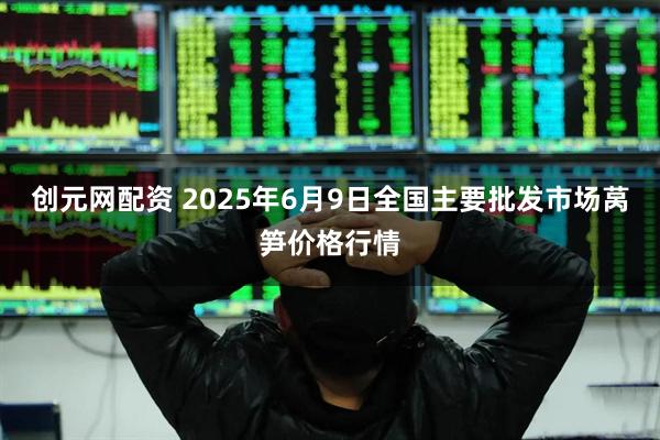 创元网配资 2025年6月9日全国主要批发市场莴笋价格行情
