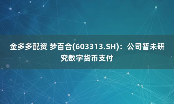 金多多配资 梦百合(603313.SH)：公司暂未研究数字货币支付