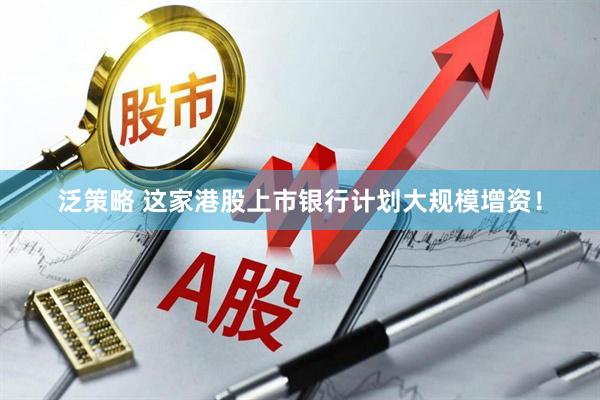 泛策略 这家港股上市银行计划大规模增资！