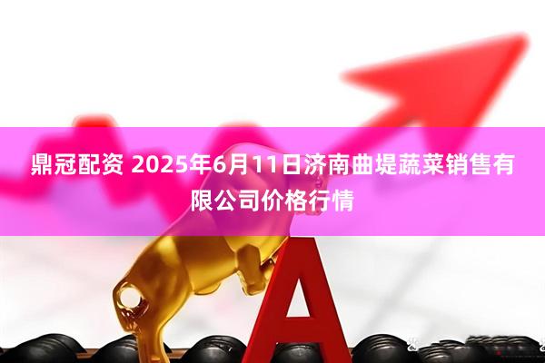 鼎冠配资 2025年6月11日济南曲堤蔬菜销售有限公司价格行情