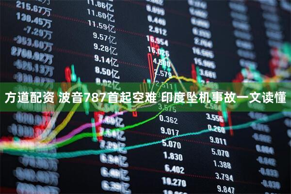 方道配资 波音787首起空难 印度坠机事故一文读懂
