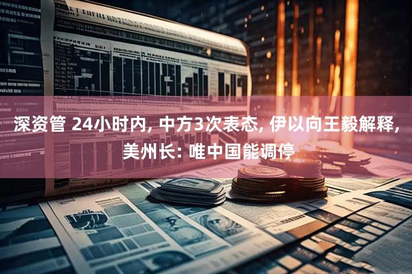 深资管 24小时内, 中方3次表态, 伊以向王毅解释, 美州长: 唯中国能调停