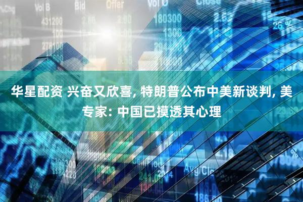 华星配资 兴奋又欣喜, 特朗普公布中美新谈判, 美专家: 中国已摸透其心理