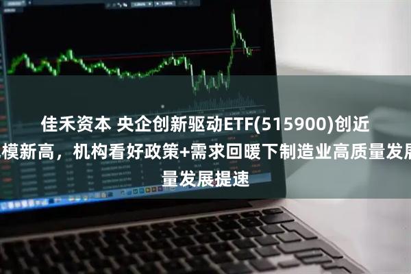 佳禾资本 央企创新驱动ETF(515900)创近1月规模新高，机构看好政策+需求回暖下制造业高质量发展提速