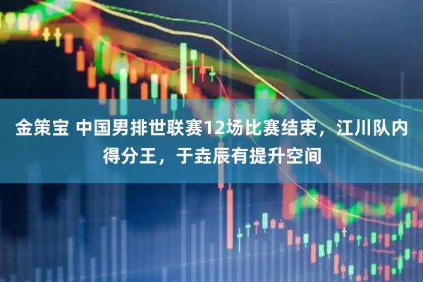 金策宝 中国男排世联赛12场比赛结束，江川队内得分王，于垚辰有提升空间