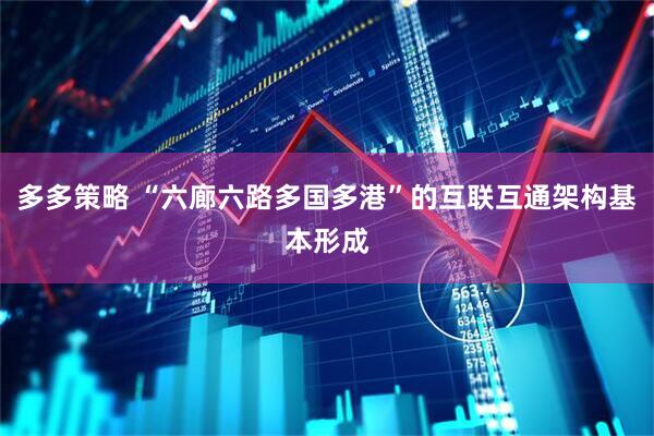 多多策略 “六廊六路多国多港”的互联互通架构基本形成