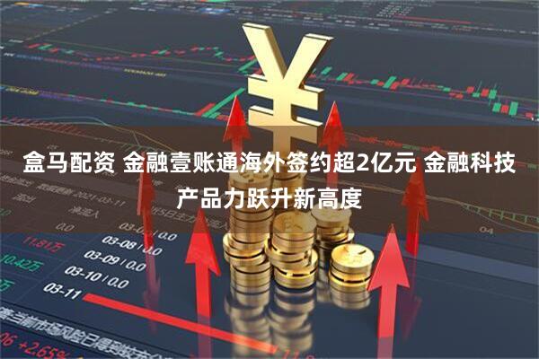 盒马配资 金融壹账通海外签约超2亿元 金融科技产品力跃升新高度