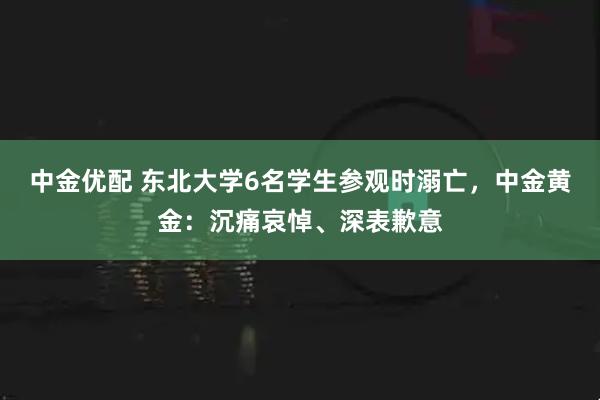 中金优配 东北大学6名学生参观时溺亡，中金黄金：沉痛哀悼、深表歉意