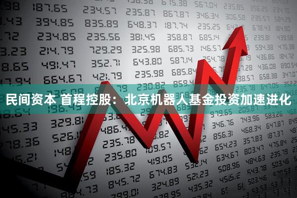 民间资本 首程控股：北京机器人基金投资加速进化