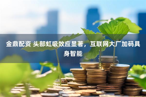 金鼎配资 头部虹吸效应显著，互联网大厂加码具身智能
