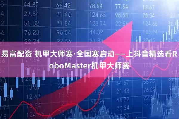 易富配资 机甲大师赛·全国赛启动——上抖音精选看RoboMaster机甲大师赛
