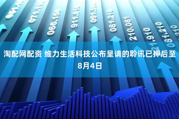 淘配网配资 维力生活科技公布呈请的聆讯已押后至8月4日