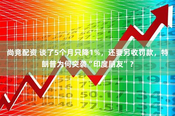 尚竞配资 谈了5个月只降1%，还要另收罚款，特朗普为何突袭“印度朋友”？