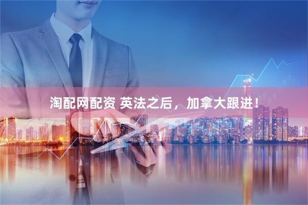 淘配网配资 英法之后，加拿大跟进！