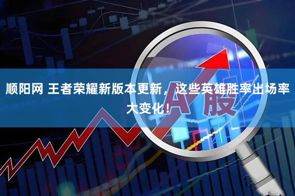 顺阳网 王者荣耀新版本更新，这些英雄胜率出场率大变化！