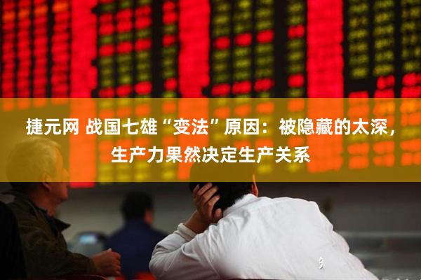 捷元网 战国七雄“变法”原因：被隐藏的太深，生产力果然决定生产关系