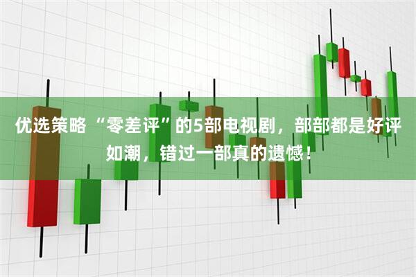 优选策略 “零差评”的5部电视剧，部部都是好评如潮，错过一部真的遗憾！