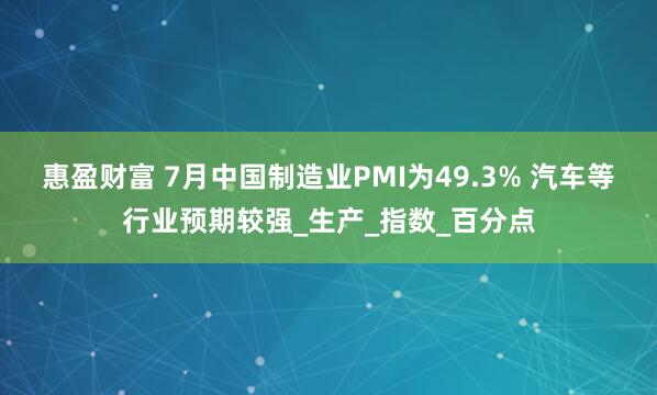 惠盈财富 7月中国制造业PMI为49.3% 汽车等行业预期较强_生产_指数_百分点