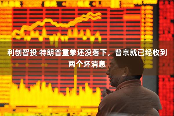 利创智投 特朗普重拳还没落下,普京就已经收到两个坏消息