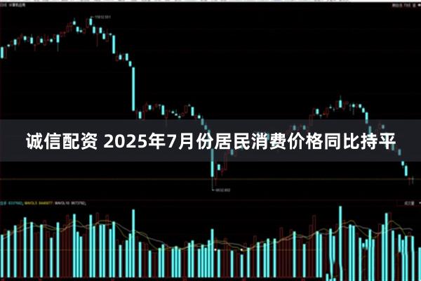 诚信配资 2025年7月份居民消费价格同比持平