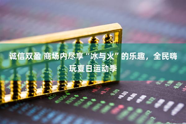 诚信双盈 商场内尽享“冰与火”的乐趣，全民嗨玩夏日运动季
