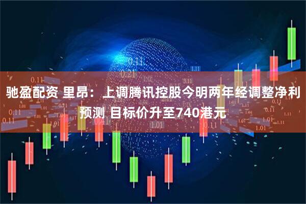驰盈配资 里昂：上调腾讯控股今明两年经调整净利预测 目标价升至740港元