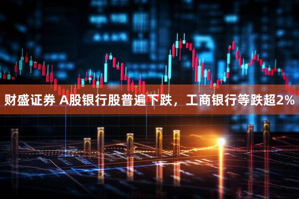 财盛证券 A股银行股普遍下跌，工商银行等跌超2%