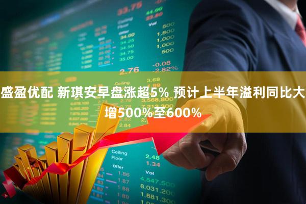 盛盈优配 新琪安早盘涨超5% 预计上半年溢利同比大增500%至600%
