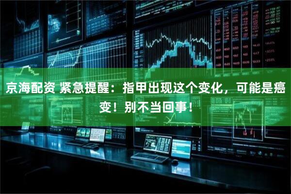 京海配资 紧急提醒：指甲出现这个变化，可能是癌变！别不当回事！