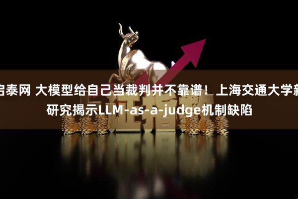 启泰网 大模型给自己当裁判并不靠谱！上海交通大学新研究揭示LLM-as-a-judge机制缺陷