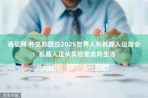 通弘网 外交部回应2025世界人形机器人运动会：机器人正从实验室走向生活