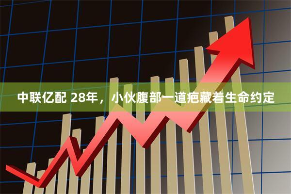 中联亿配 28年，小伙腹部一道疤藏着生命约定